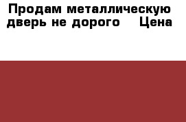 Продам металлическую дверь не дорого  › Цена ­ 2 000 - Московская обл., Лобня г. Строительство и ремонт » Двери, окна и перегородки   . Московская обл.,Лобня г.